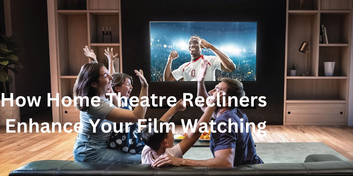 How Home Theatre Recliners Enhance Your Film Watching
