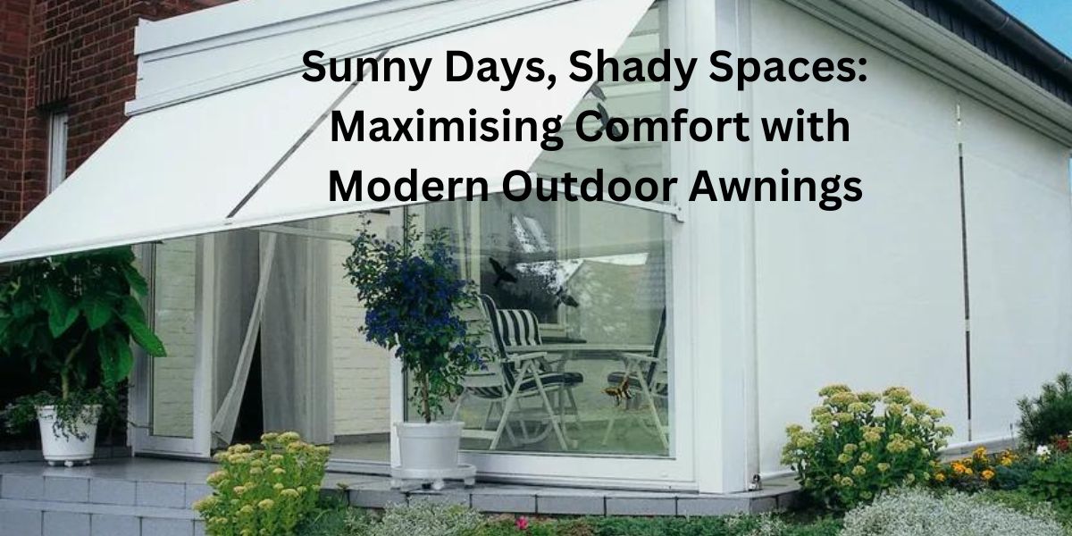 Sunny Days, Shady Spaces: Maximising Comfort with Modern Outdoor Awnings
