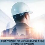 Best Practices for Managing Large-Scale Construction Projects