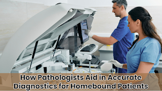 How Pathologists Aid in Accurate Diagnostics for Homebound Patients