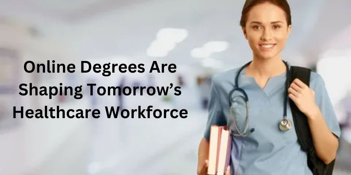 Why Online Degrees Are Shaping Tomorrow’s Healthcare Workforce