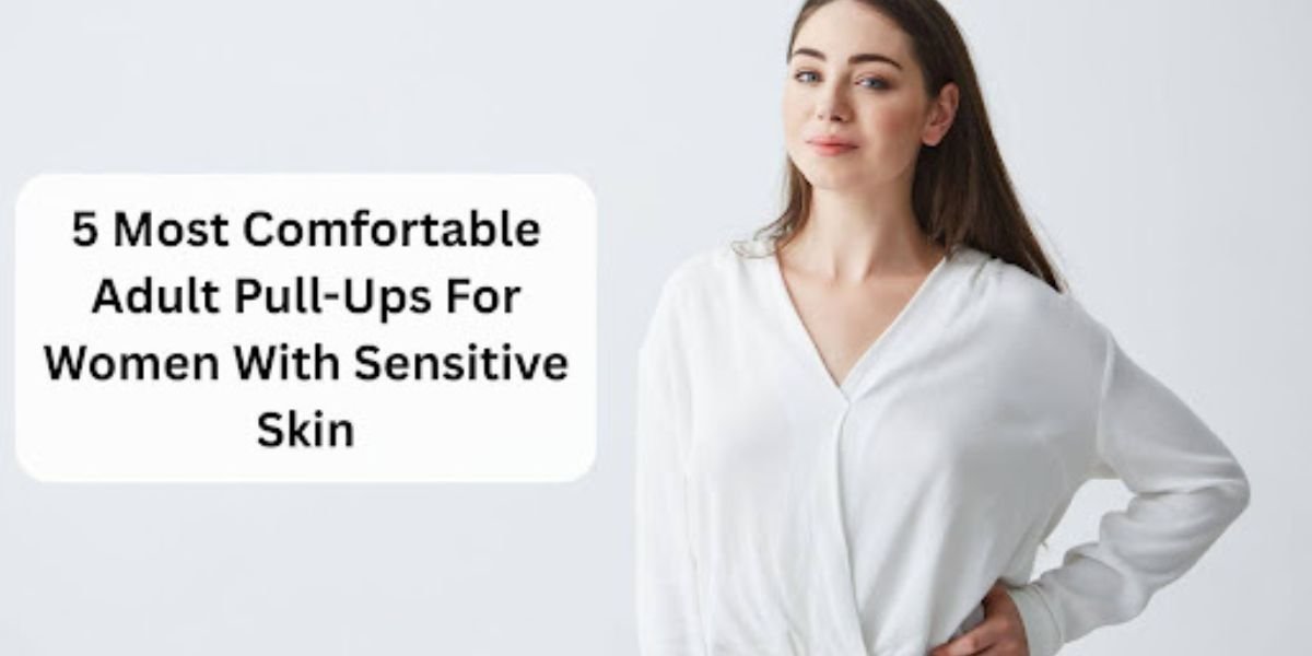 5 Most Comfortable Adult Pull-Ups For Women With Sensitive Skin