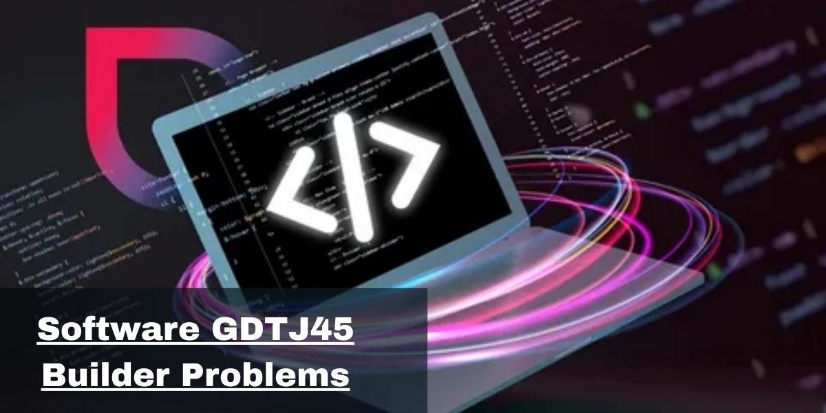 Software GDTJ45 Builder Problems | Common Issues & Fixes Explained — All You Need to Know