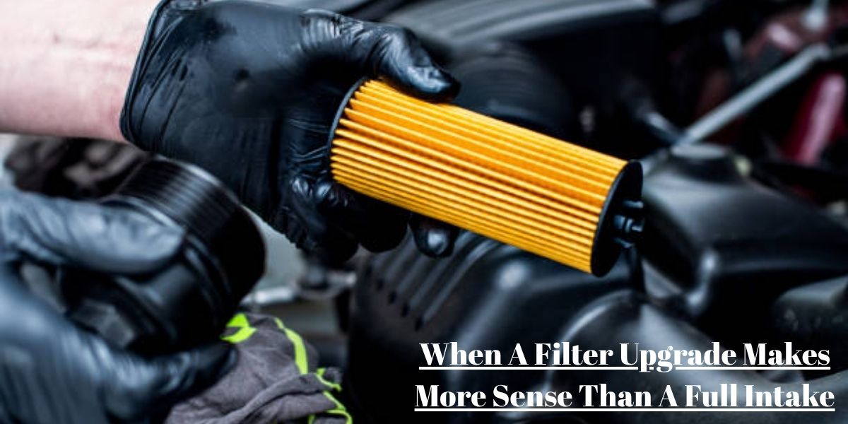 When A Filter Upgrade Makes More Sense Than A Full Intake