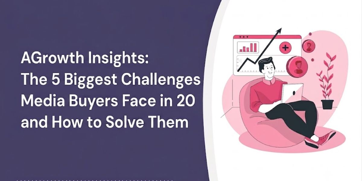 AGrowth Insights: The 5 Biggest Challenges Media Buyers Face in 2026 and How to Solve Them